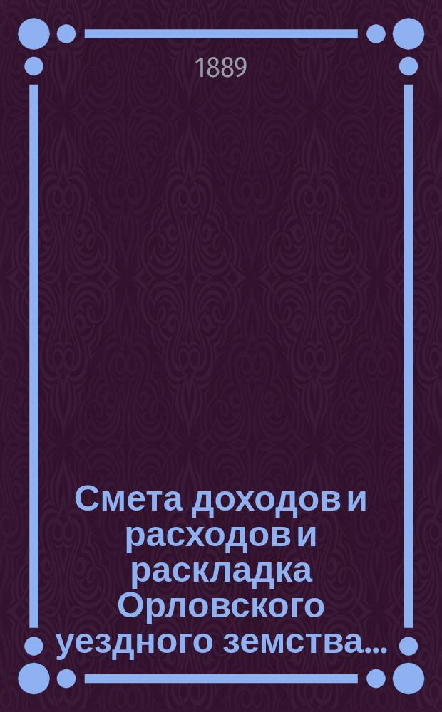 Смета доходов и расходов и раскладка Орловского уездного земства.. : С прил. на 1889 год
