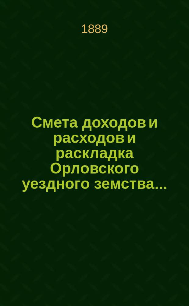 Смета доходов и расходов и раскладка Орловского уездного земства.. : С прил. на 1889 год