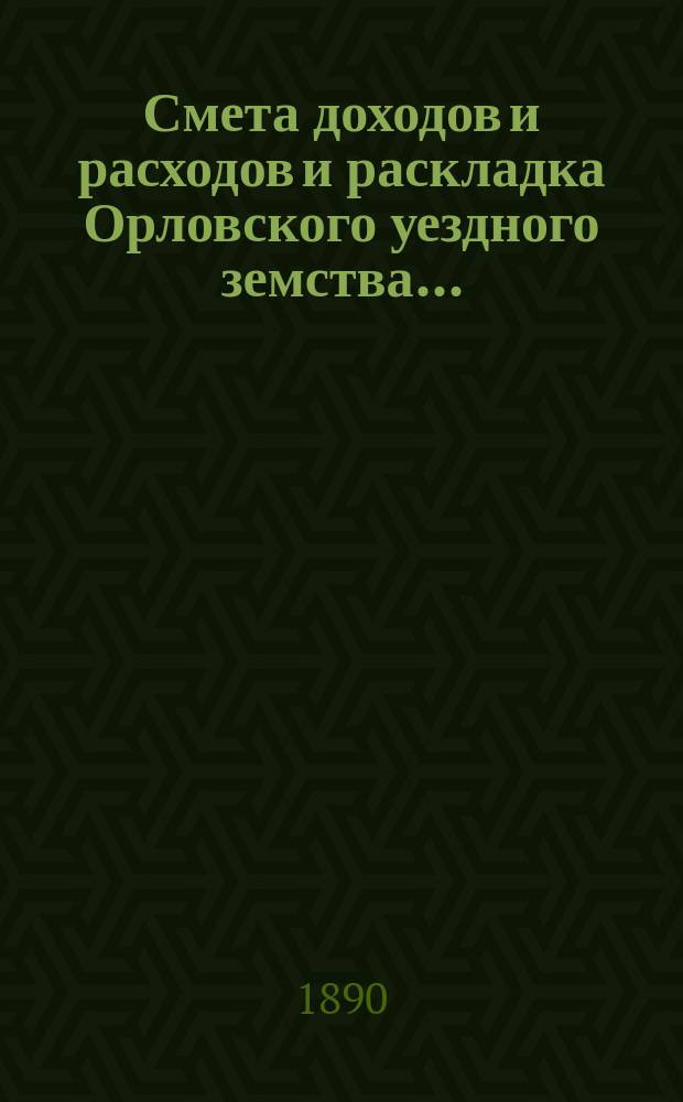 Смета доходов и расходов и раскладка Орловского уездного земства.. : С прил. на 1890 год