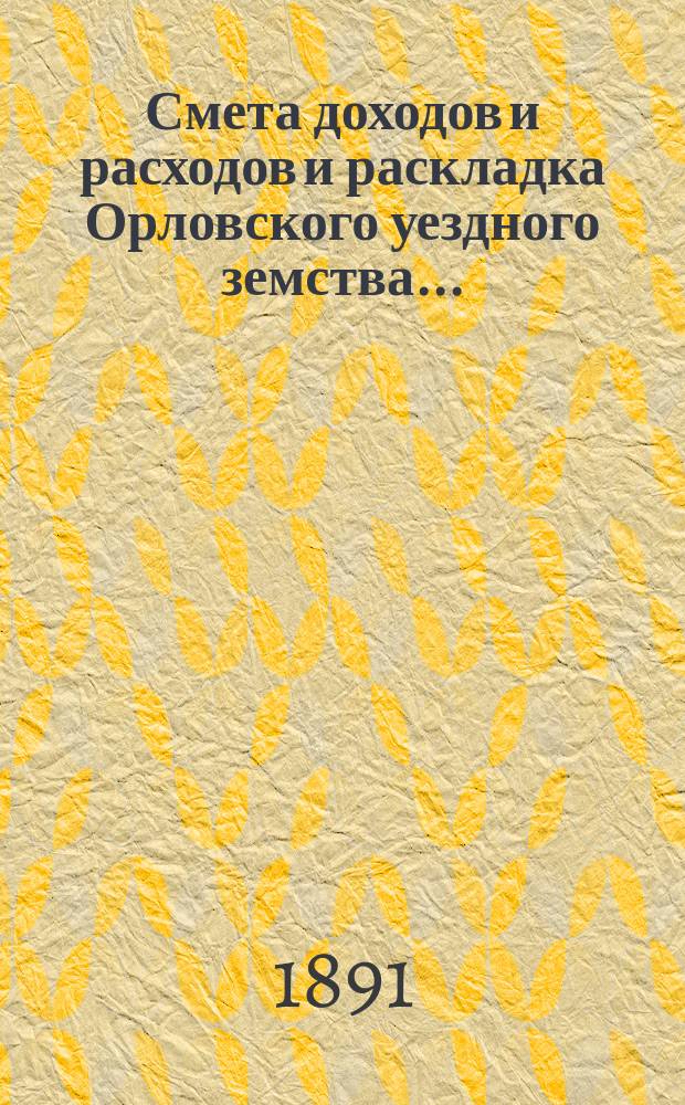 Смета доходов и расходов и раскладка Орловского уездного земства.. : С прил. на 1891 год
