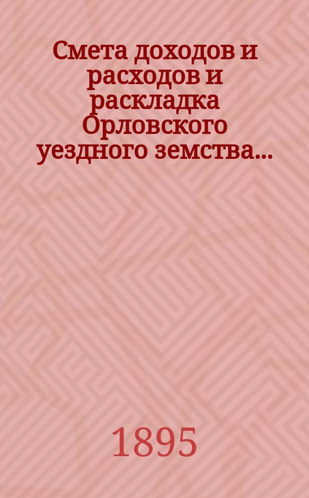 Смета доходов и расходов и раскладка Орловского уездного земства.. : С прил. на 1895 год