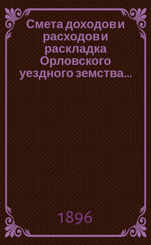 Смета доходов и расходов и раскладка Орловского уездного земства.. : С прил. на 1896 год