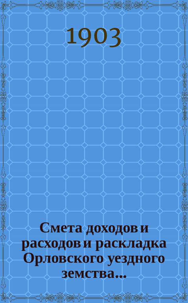 Смета доходов и расходов и раскладка Орловского уездного земства.. : С прил. на 1903 год