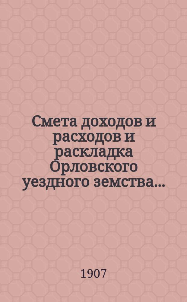 Смета доходов и расходов и раскладка Орловского уездного земства.. : С прил. на 1907 год