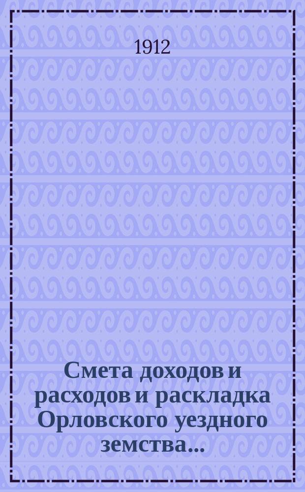 Смета доходов и расходов и раскладка Орловского уездного земства.. : С прил. на 1912 год