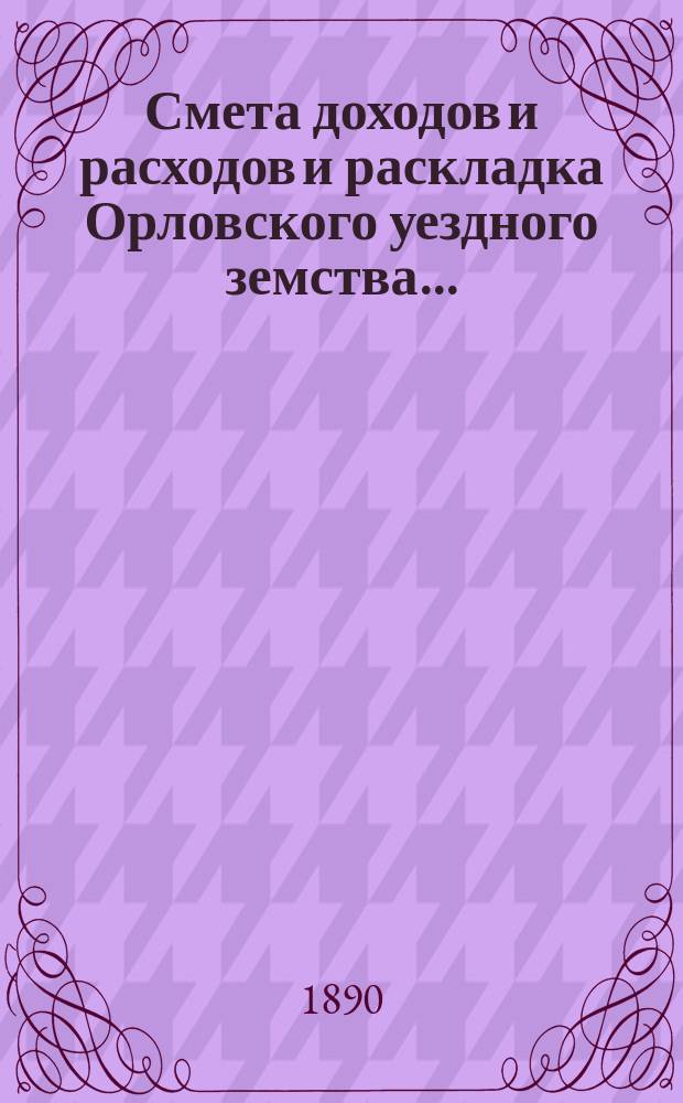 Смета доходов и расходов и раскладка Орловского уездного земства.. : С прил. на 1890 год