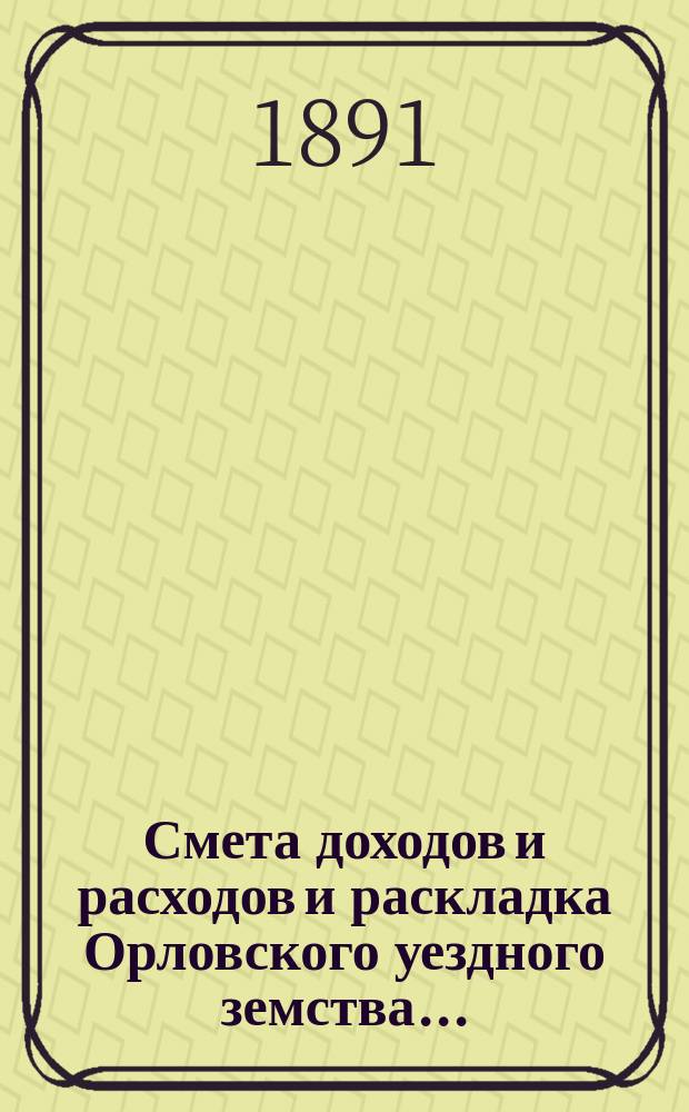 Смета доходов и расходов и раскладка Орловского уездного земства.. : С прил. на 1891 год