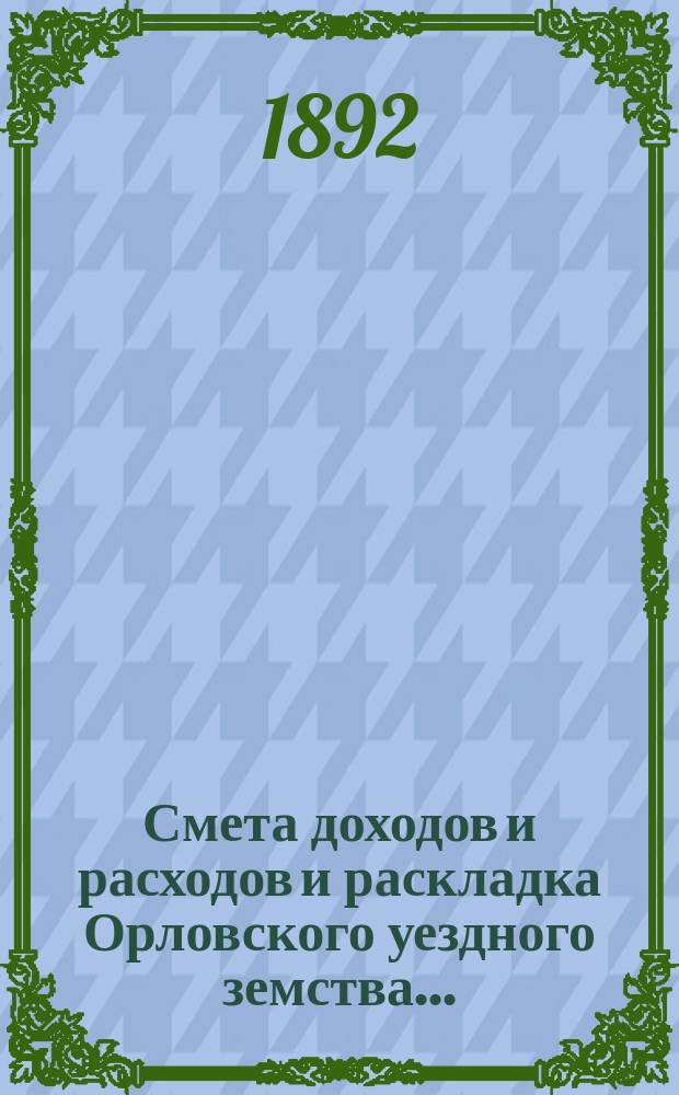 Смета доходов и расходов и раскладка Орловского уездного земства.. : С прил. на 1892 год