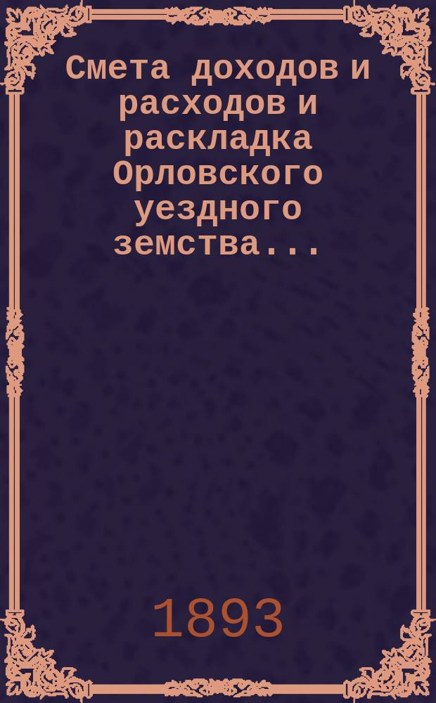 Смета доходов и расходов и раскладка Орловского уездного земства.. : С прил. на 1893 год