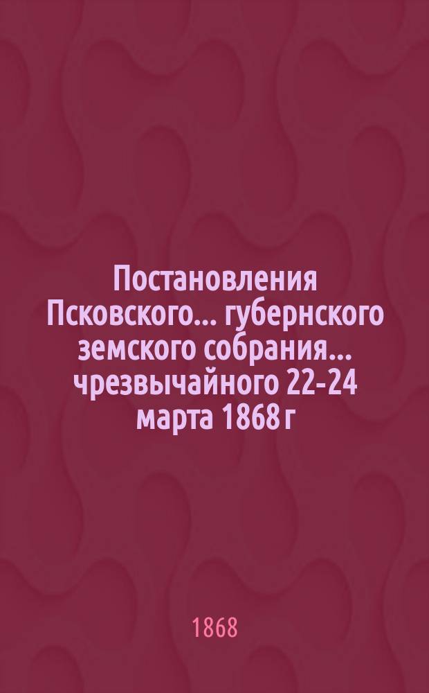 Постановления Псковского... губернского земского собрания... ... чрезвычайного 22-24 марта 1868 г.