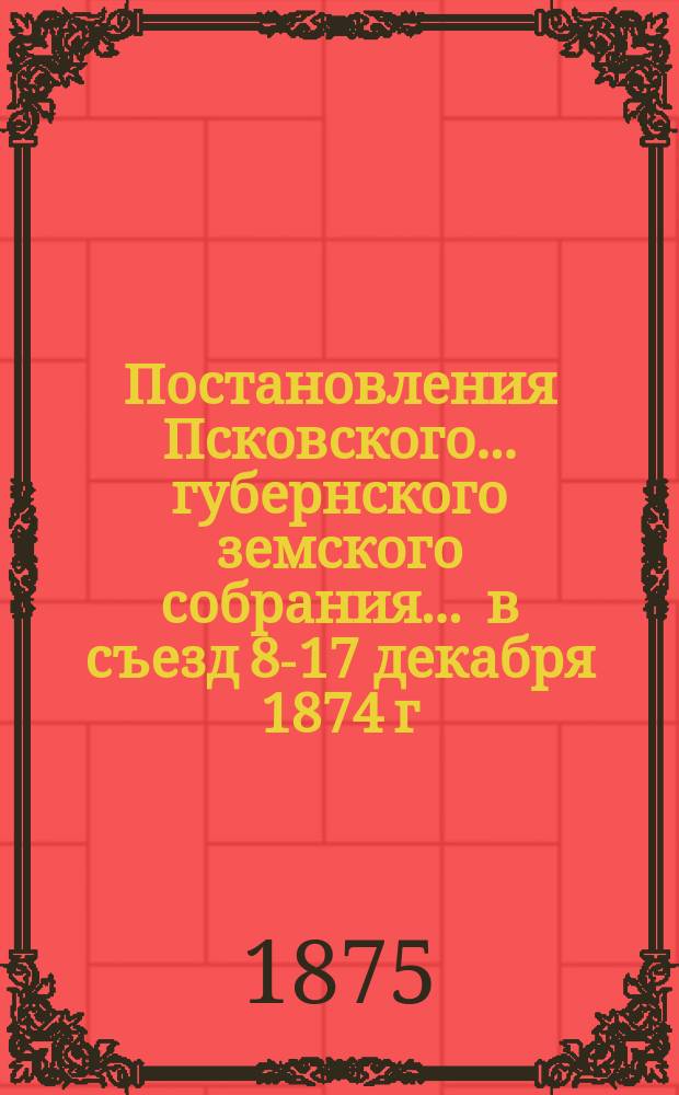 Постановления Псковского... губернского земского собрания... ... в съезд 8-17 декабря 1874 г.