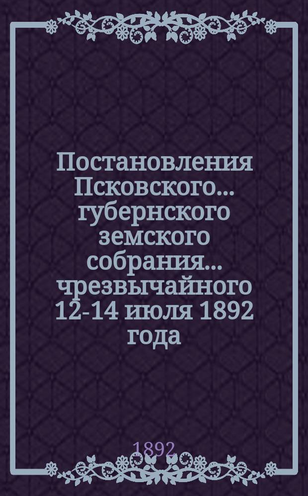 Постановления Псковского... губернского земского собрания... ... чрезвычайного 12-14 июля 1892 года