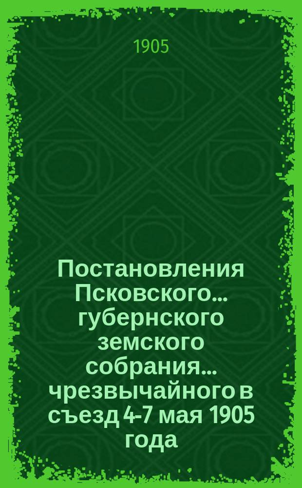 Постановления Псковского... губернского земского собрания... ... чрезвычайного в съезд 4-7 мая 1905 года