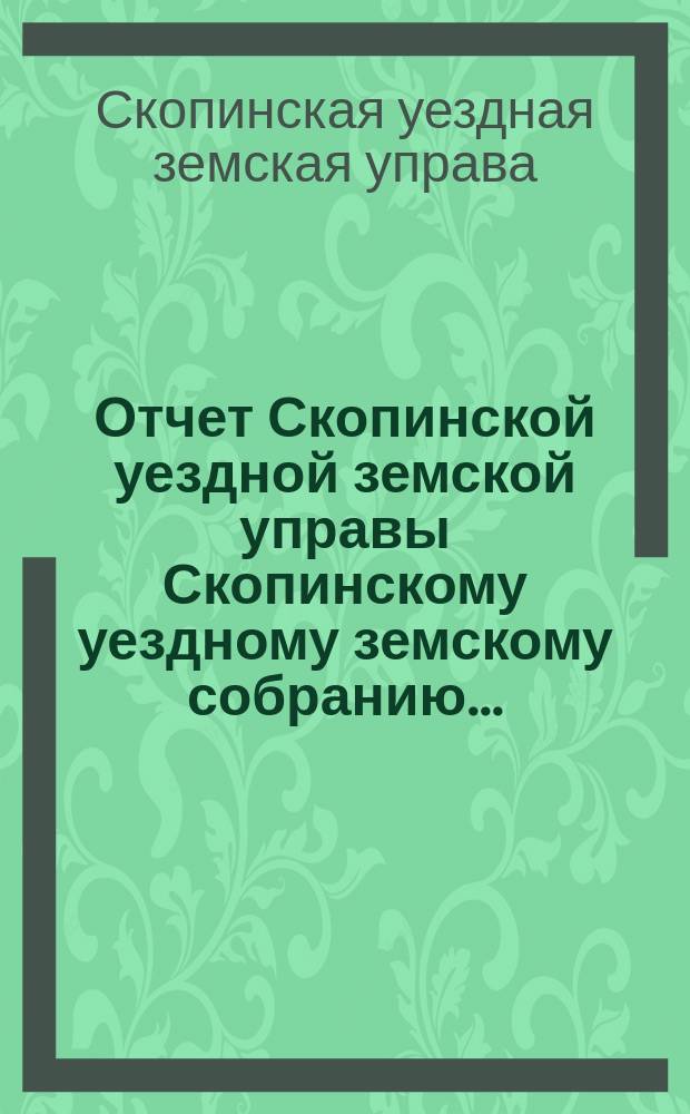 Отчет Скопинской уездной земской управы Скопинскому уездному земскому собранию...