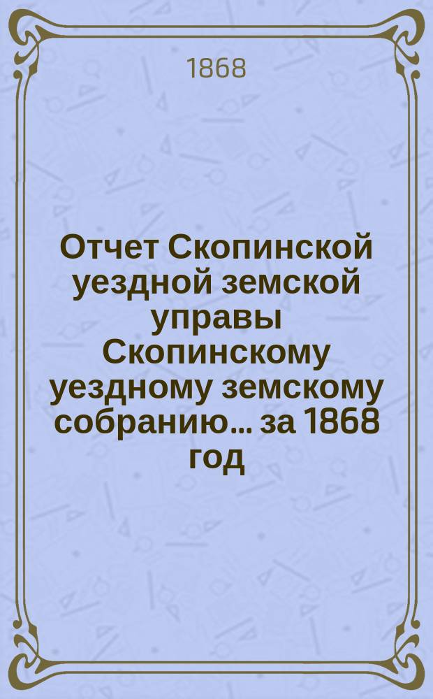 Отчет Скопинской уездной земской управы Скопинскому уездному земскому собранию... за 1868 год