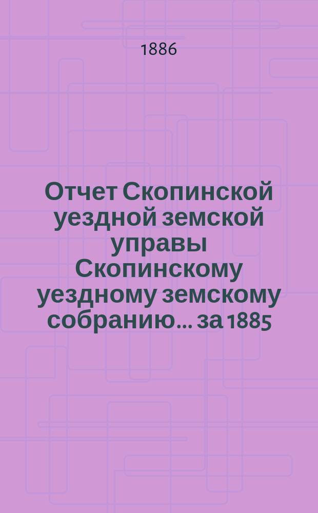 Отчет Скопинской уездной земской управы Скопинскому уездному земскому собранию... [за 1885/1886 г.]