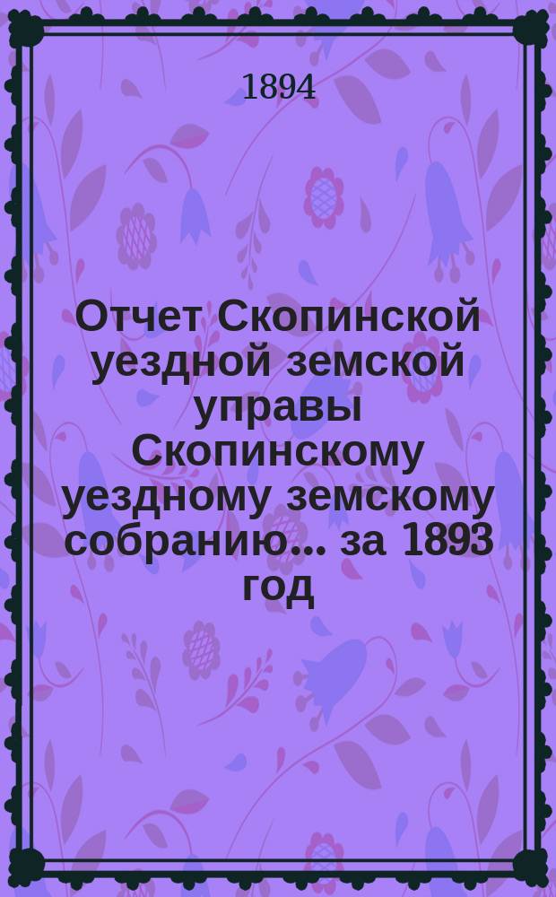 Отчет Скопинской уездной земской управы Скопинскому уездному земскому собранию... за 1893 год