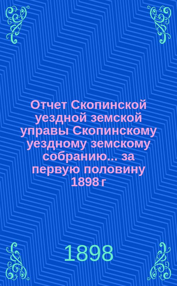 Отчет Скопинской уездной земской управы Скопинскому уездному земскому собранию... за первую половину 1898 г.