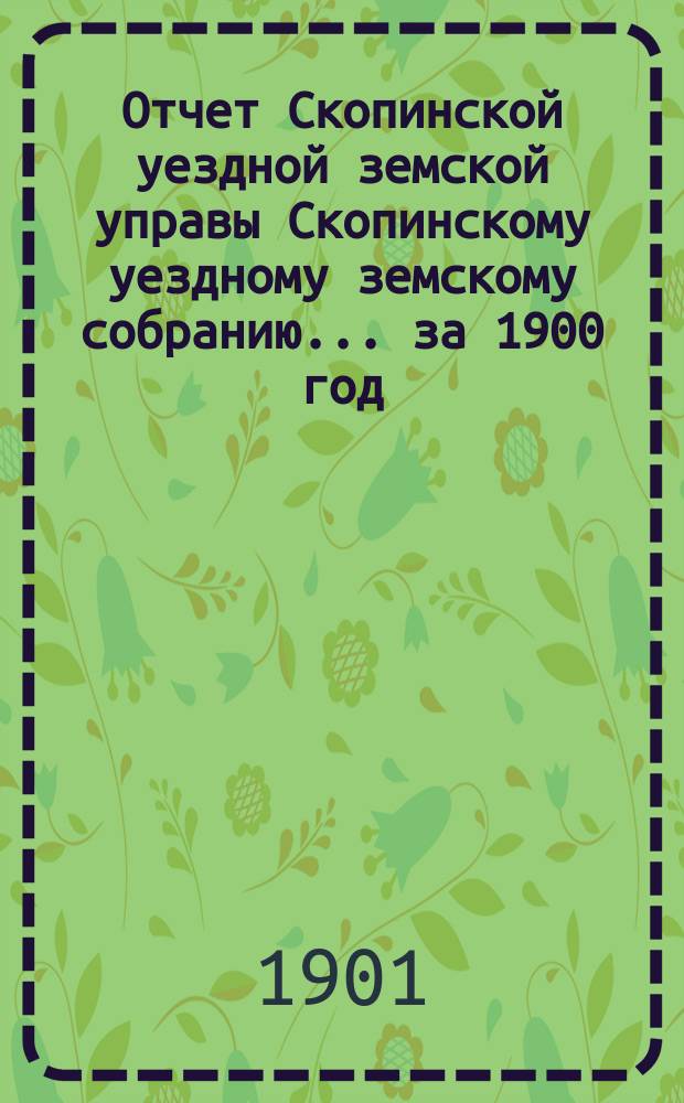 Отчет Скопинской уездной земской управы Скопинскому уездному земскому собранию... за 1900 год