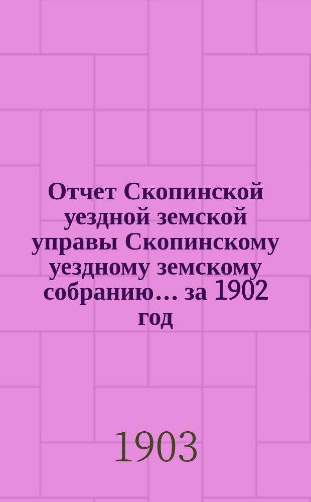 Отчет Скопинской уездной земской управы Скопинскому уездному земскому собранию... за 1902 год