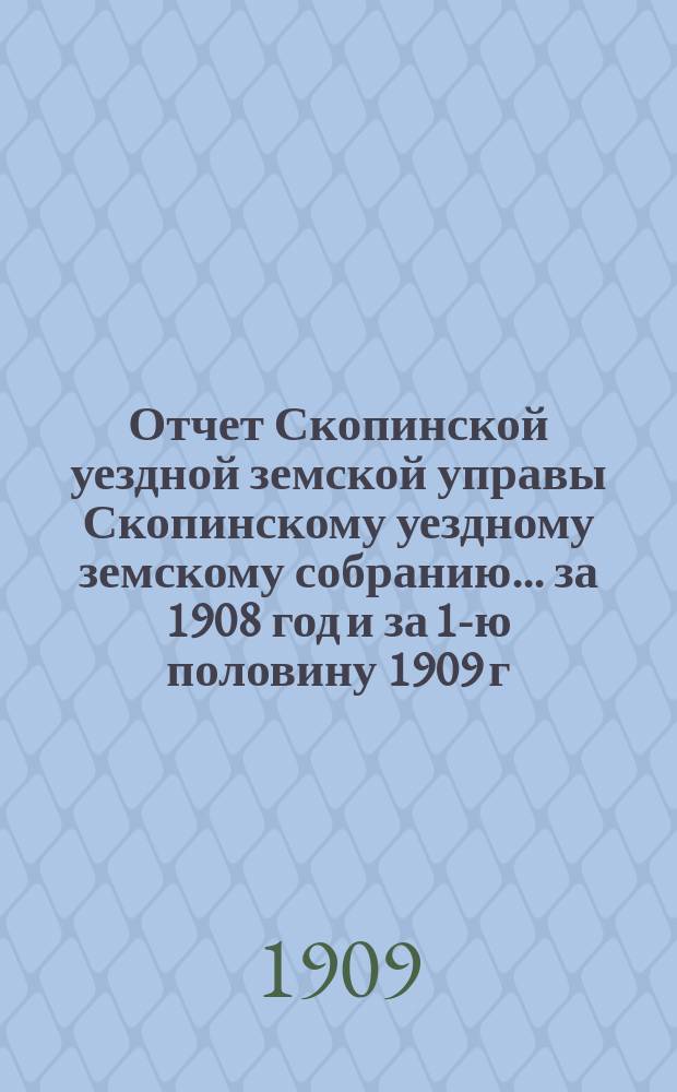 Отчет Скопинской уездной земской управы Скопинскому уездному земскому собранию... за 1908 год и за 1-ю половину 1909 г.