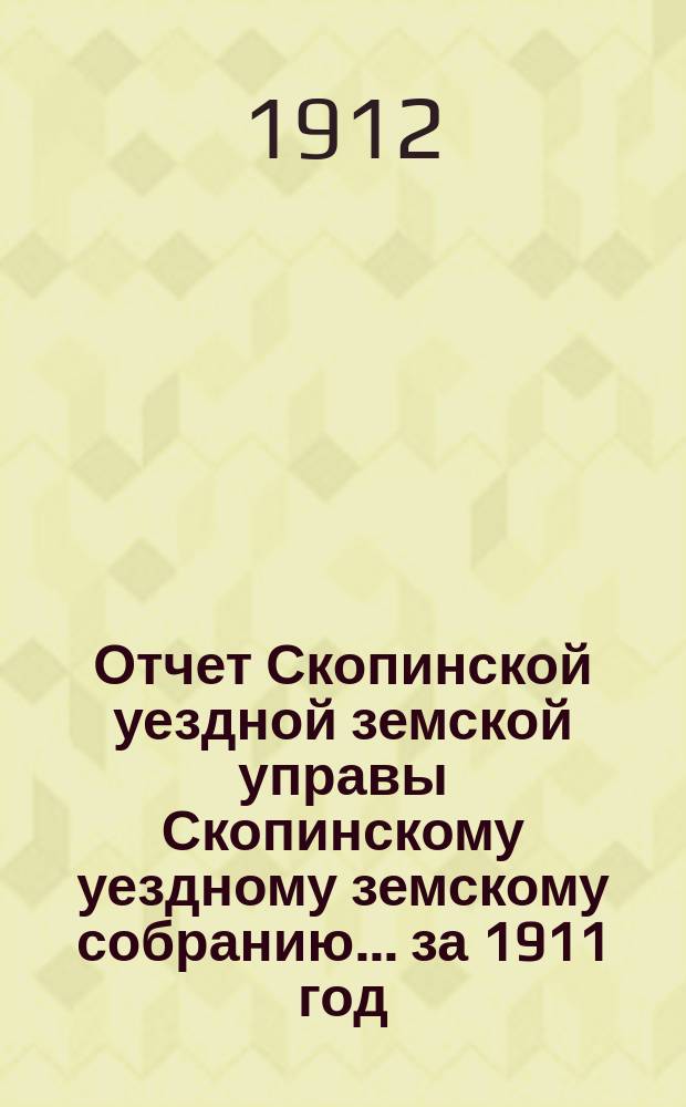Отчет Скопинской уездной земской управы Скопинскому уездному земскому собранию... за 1911 год