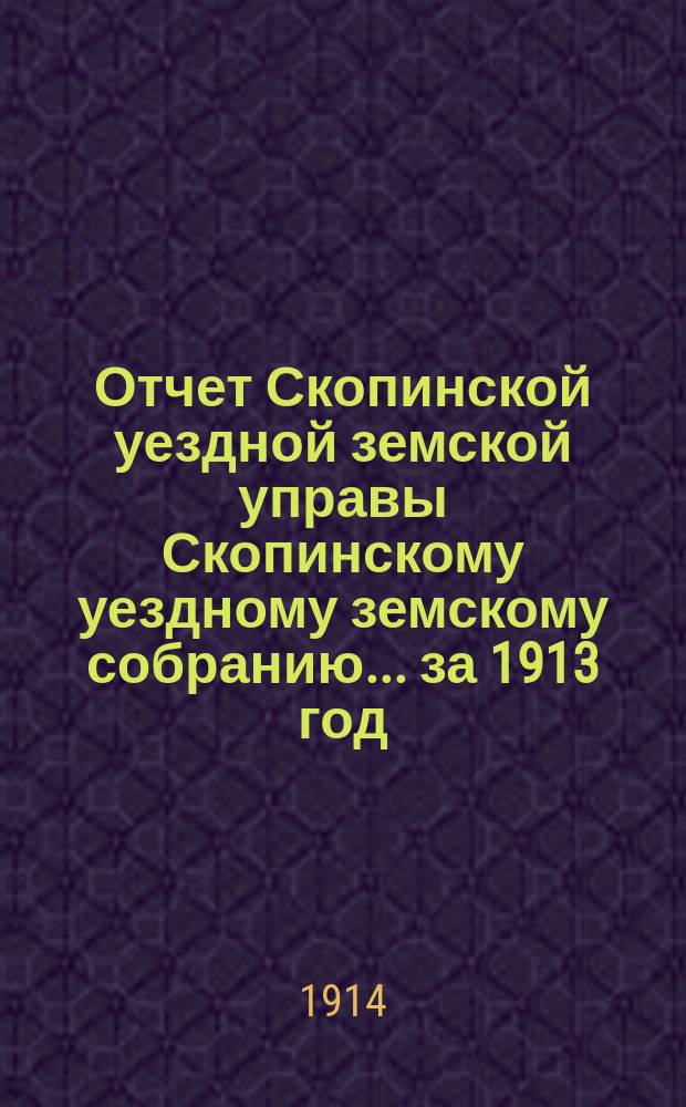 Отчет Скопинской уездной земской управы Скопинскому уездному земскому собранию... за 1913 год