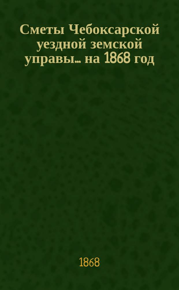 Сметы Чебоксарской уездной земской управы ... на 1868 год