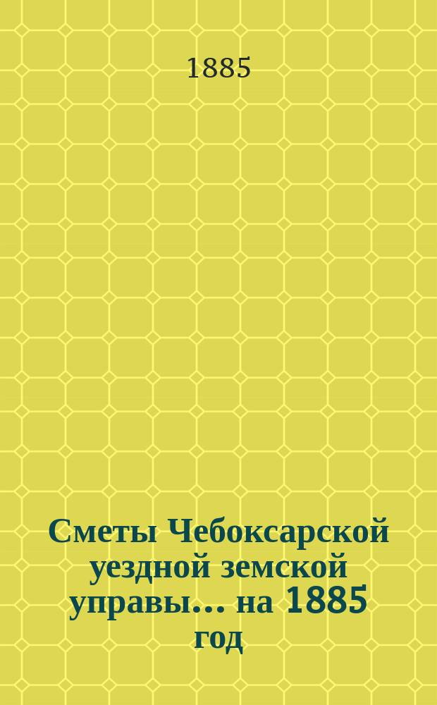 Сметы Чебоксарской уездной земской управы ... на 1885 год