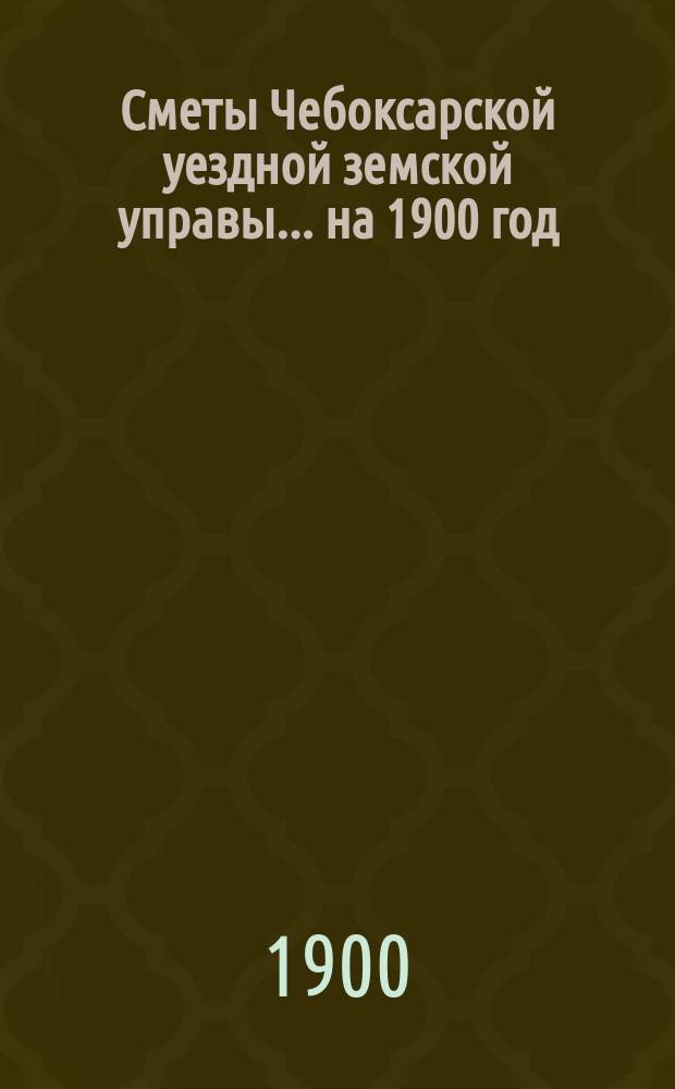 Сметы Чебоксарской уездной земской управы ... на 1900 год