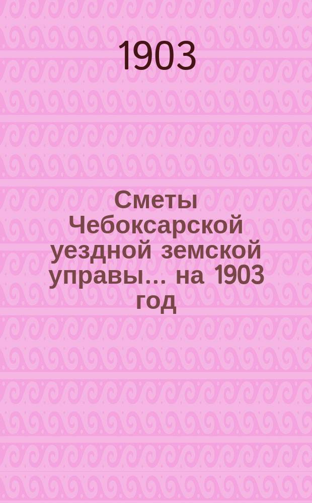 Сметы Чебоксарской уездной земской управы ... на 1903 год