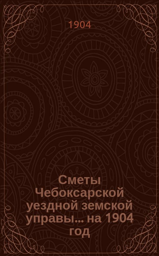 Сметы Чебоксарской уездной земской управы ... на 1904 год