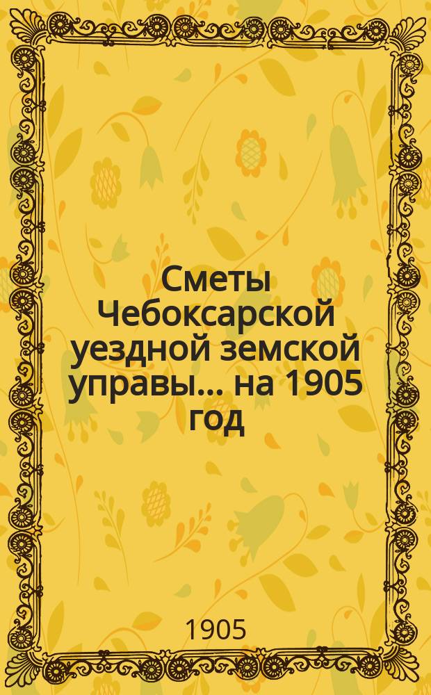 Сметы Чебоксарской уездной земской управы ... на 1905 год