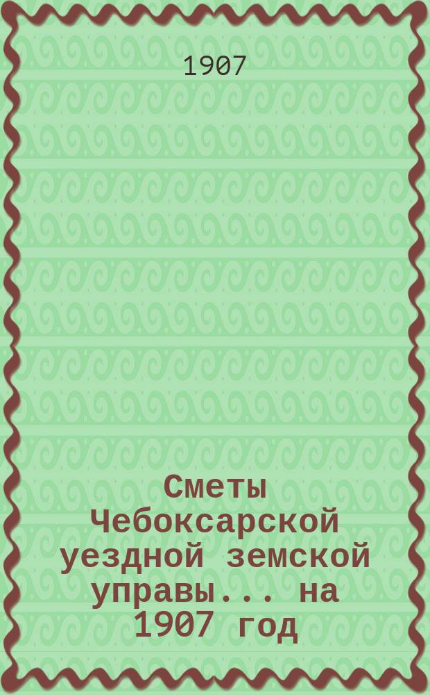 Сметы Чебоксарской уездной земской управы ... на 1907 год