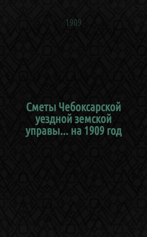Сметы Чебоксарской уездной земской управы ... на [1909] год