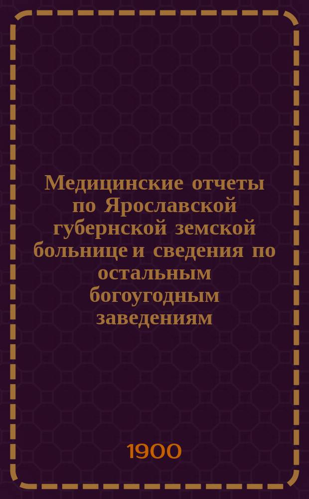Медицинские отчеты по Ярославской губернской земской больнице и сведения по остальным богоугодным заведениям... с 1-го января по 1-е сентября 1900 года