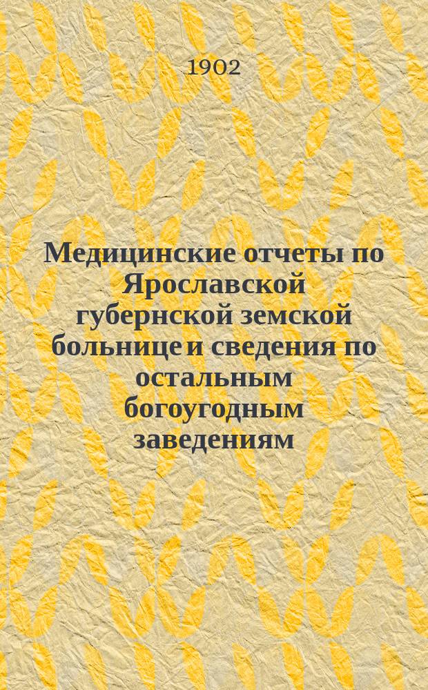 Медицинские отчеты по Ярославской губернской земской больнице и сведения по остальным богоугодным заведениям... за первые восемь месяцев 1901 года