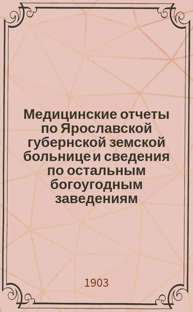 Медицинские отчеты по Ярославской губернской земской больнице и сведения по остальным богоугодным заведениям... за время с 1-го января 1902 г. по 1-е сентября 1903 г.