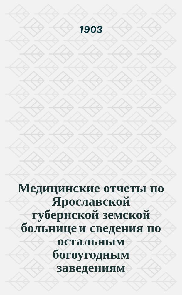Медицинские отчеты по Ярославской губернской земской больнице и сведения по остальным богоугодным заведениям... за время с 1-го января 1902 г. по 1-е сентября 1903 г.