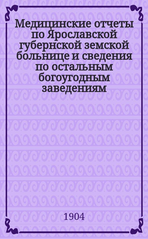 Медицинские отчеты по Ярославской губернской земской больнице и сведения по остальным богоугодным заведениям... за 1903-й г. : за 1903-й г. и первые 8 месяцев текущего года