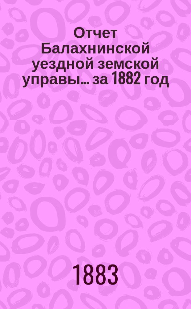 Отчет Балахнинской уездной земской управы... за 1882 год