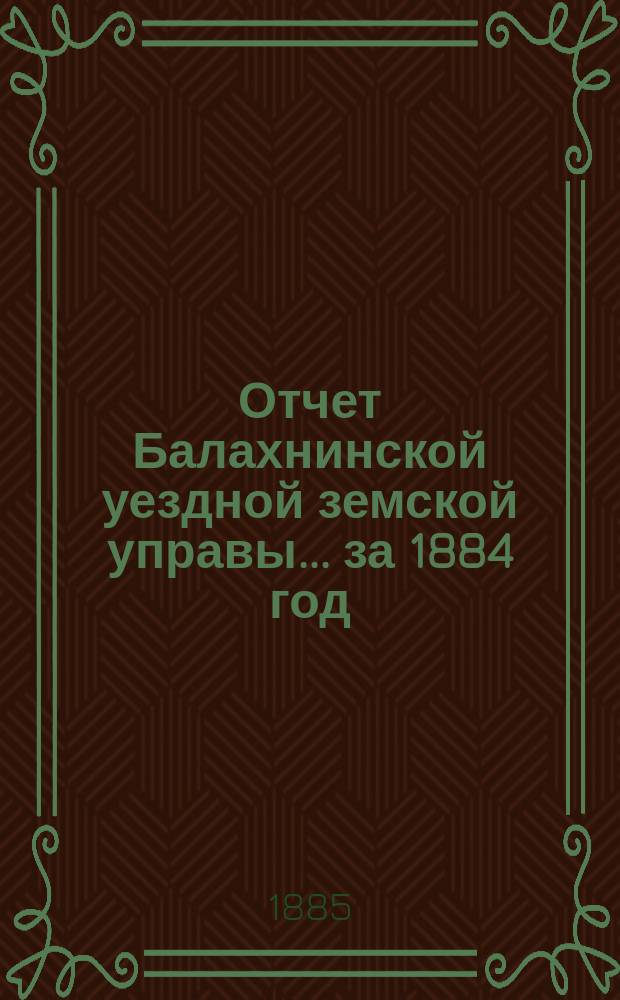 Отчет Балахнинской уездной земской управы... за 1884 год