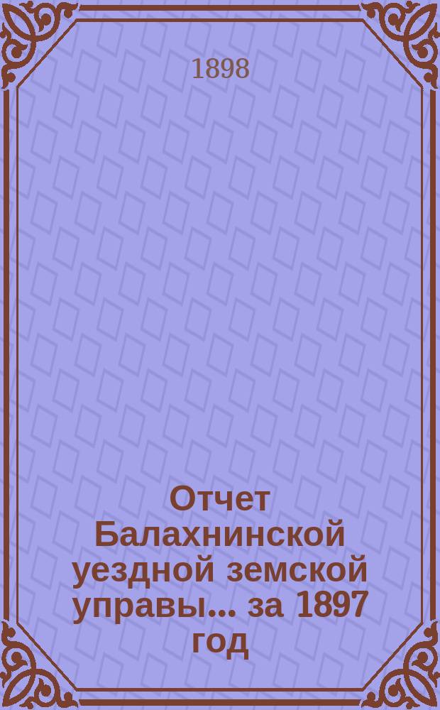 Отчет Балахнинской уездной земской управы... за 1897 год