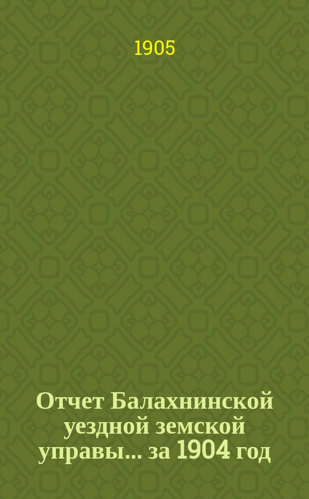 Отчет Балахнинской уездной земской управы... за 1904 год