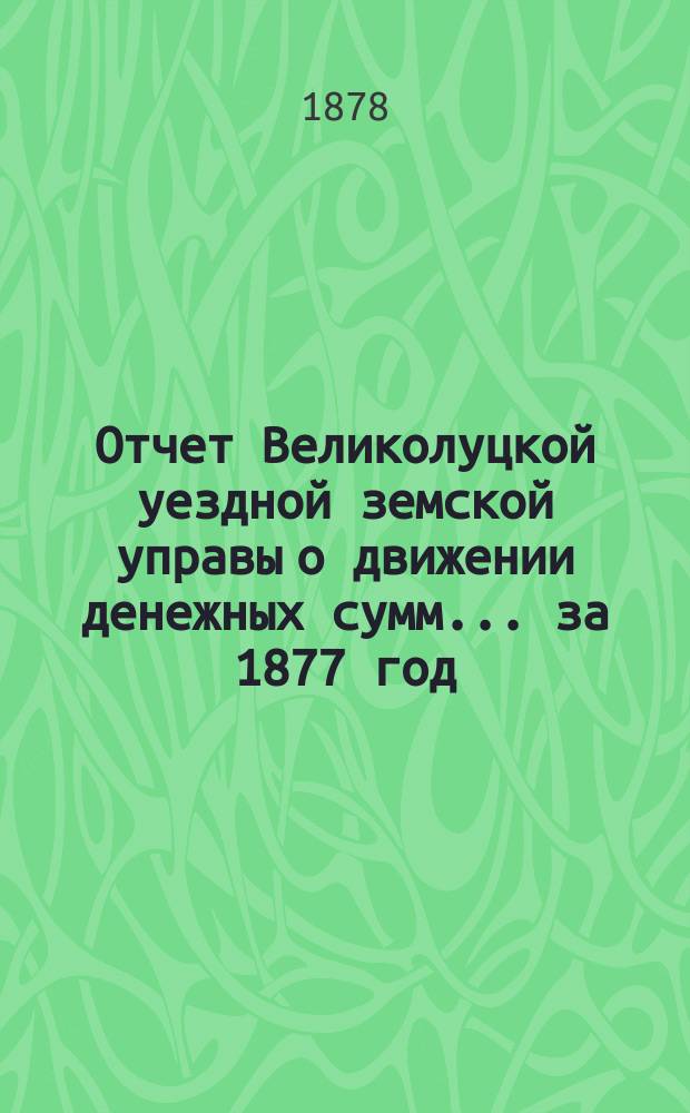 Отчет Великолуцкой уездной земской управы о движении денежных сумм... за 1877 год