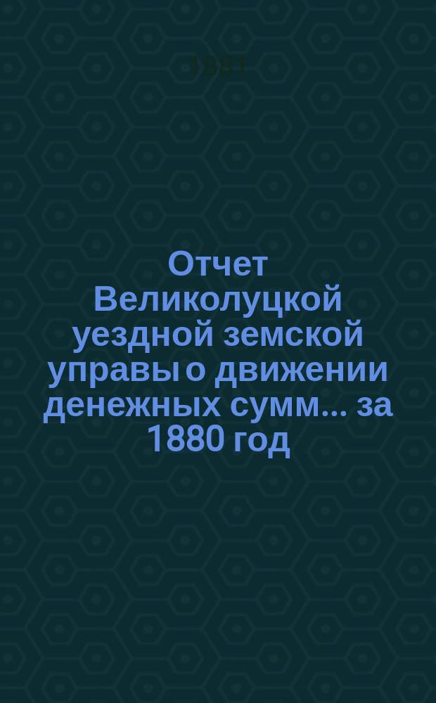 Отчет Великолуцкой уездной земской управы о движении денежных сумм... за 1880 год