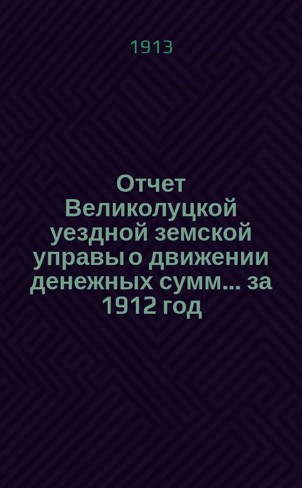 Отчет Великолуцкой уездной земской управы о движении денежных сумм... за 1912 год