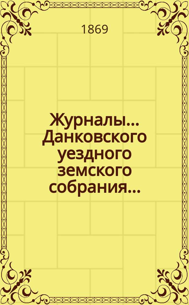 Журналы... Данковского уездного земского собрания.. : [С прил. докладов, отчетов и др.]. четвертого очередного созыва, сентябрь 1868 года