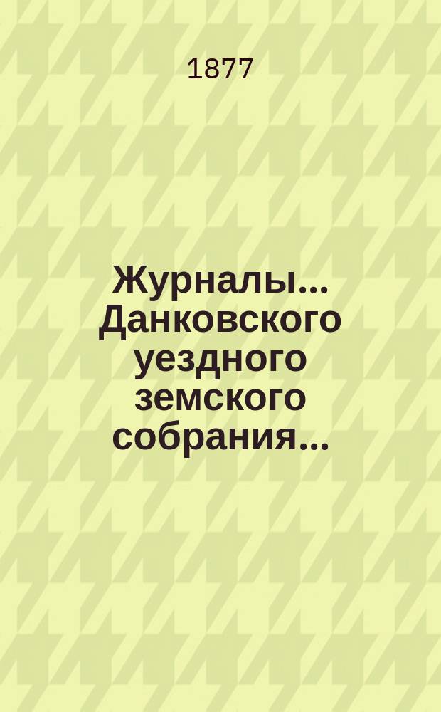 Журналы... Данковского уездного земского собрания.. : [С прил. докладов, отчетов и др.]. двенадцатого очередного созыва [1876 года]