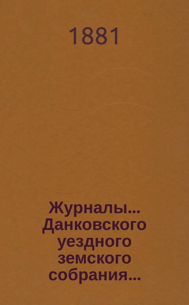 Журналы... Данковского уездного земского собрания.. : [С прил. докладов, отчетов и др.]. XVI очередного созыва [1880 года]